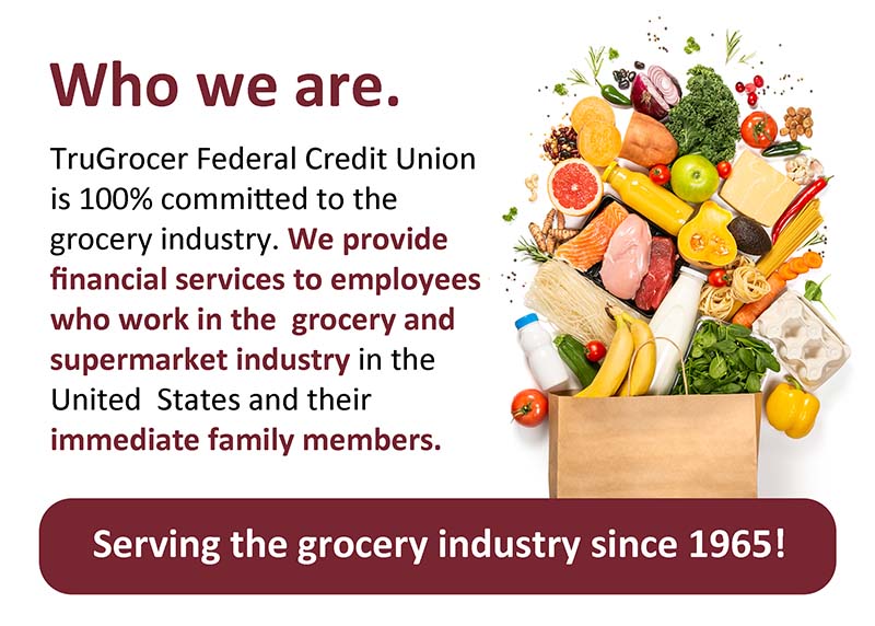 Who we are. TruGrocer Federal Credit Union is 100%25 committed to the grocery industry. We provide financial services to employees who work in the grocery and supermarket industry in the United States and their immediate family members. Serving the grocery industry since 1965!